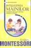 INTELIGENTA MAINILOR. DEZVOLTAREA COPILULUI PRIN INTERMEDIUL SIMTURILOR SI AL MISCARII-MARIA MONTESSORI-270460