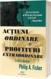 Actiuni ordinare si profituri extraordinare si alte scrieri - Philip A. Fisher