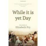 While it is Yet Day: A Biography of Elizabeth Fry