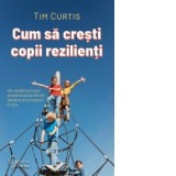 Cum sa cresti copii rezilienti. Sa-i ajutam pe copii sa devina adulti fericiti, sanatosi si increzatori in sine - Iuliana Leonti, Tim Curtis