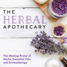 The Herbal Apothecary: The Healing Power of Herbs, Essential Oils, and Aromatherapy