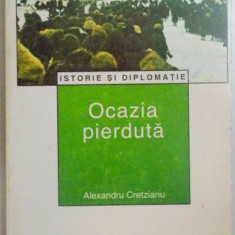 ISTORIE SI DIPLOMATIE , OCAZIA PIERDUTA , ED. a - II - a de ALEXANDRU CRETZIANU , 1998