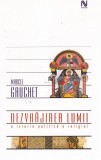 Marcel Gauchet - Dezvrăjirea lumii. O istorie politică a religiei