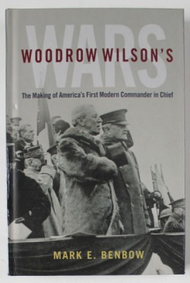 WOODROW WILSON &amp;#039;S WARS , THE MAKING OF AMERICA &amp;#039;S FIRST MODERN COMMANDER IN CHIEF by MARK E. BENBOW , 2022 foto
