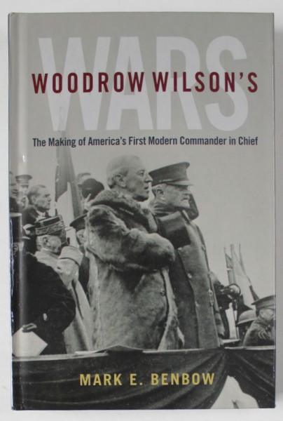 WOODROW WILSON &#039;S WARS , THE MAKING OF AMERICA &#039;S FIRST MODERN COMMANDER IN CHIEF by MARK E. BENBOW , 2022