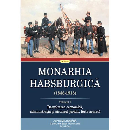 Monarhia Habsburgica (1848-1918). Volumul I. Dezvoltarea economica, administratia si sistemul juridic, forta armata