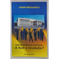 ADEVARUL DESPRE REVOLUTIE . A FOST O REVOLUTIE ? de SORIN RADULESCU , 2022