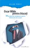 Oscar Wilde pentru blazati - 99 de pilule de intelepciune pentru fericirea de aici si acum