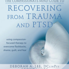 The Compassionate-Mind Guide to Recovering from Trauma and Ptsd: Using Compassion-Focused Therapy to Overcome Flashbacks, Shame, Guilt, and Fear