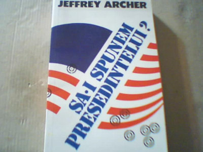 Jeffrey Archer - SA-I SPUNEM PRESEDINTELUI? foto