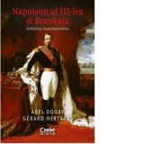 Napoleon al III-lea si Romania. Influenta francmasonilor - Abel Douay, Gerard Hertault