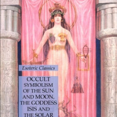 Occult Symbolism of the Sun and Moon, the Goddess Isis and the Solar Deities: Esoteric Classics
