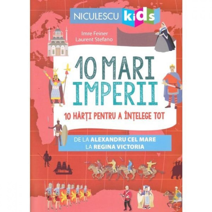 10 mari imperii. 10 harti pentru a intelege tot de la Alexandru cel Mare la Regina Victoria, Imre Feiner, ill. Laurent Stefano