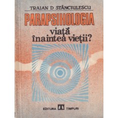 Traian D. Stanciulescu - Parapsihologia. Viata inaintea vietii?