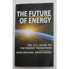 THE FUTURE OF ENERGY - THE 2021 GUIDE TO THE ENERGY TRANSITION by JOHN MICHAEL ARMSTRONG , 2021