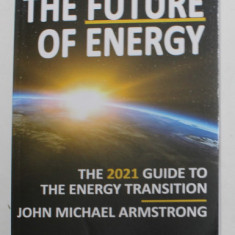 THE FUTURE OF ENERGY - THE 2021 GUIDE TO THE ENERGY TRANSITION by JOHN MICHAEL ARMSTRONG , 2021