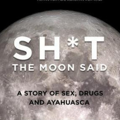 Sh*t the Moon Said: A Story of Sex, Drugs, and Ayahuasca
