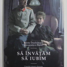 SA INVATAM SA IUBIM - CUGETARI DESPRE DRAGOSTE , CASATORIE SI VIATA DE FAMILIE de SFANTA IMPARATEASA ALEXANDRA A RUSIEI , 2019