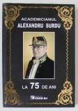 ACADEMICIANUL ALEXANDRU SURDU LA 75 DE ANI , editie ingrijita de VICTOR EMANUEL GICA si DRAGOS POPESCU , 2013 , DEDICATIA LUI ALEXANDRU SURDU * , PRE