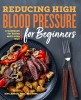 Reducing High Blood Pressure for Beginners: A Cookbook for Eating and Living Well