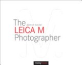 The Leica M Photographer: Photographing with Leica&#039;s Legendary Rangefinder Cameras