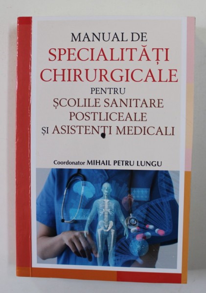 MANUAL DE SPECIALITATI CHIRURGICALE PENTRU SCOLILE SANITARE POSTLICEALE SI ASISTENTII MEDICALI , coordonator MIHAI PETRU LUNGU , ANII &#039;2000