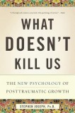 What Doesn&#039;t Kill Us: The New Psychology of Posttraumatic Growth