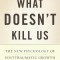 What Doesn&#039;t Kill Us: The New Psychology of Posttraumatic Growth