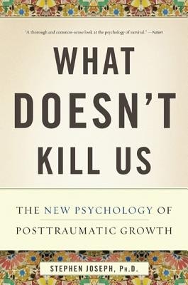 What Doesn&#039;t Kill Us: The New Psychology of Posttraumatic Growth