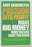 PASSION INTO PROFIT , HOW TO MAKE BIG MONEY FROM WHO YOU ARE AND WHAT YOU KNOW by ANDY HARRINGTON , 2015 * TEXT IN LIMBA ENGLEZA