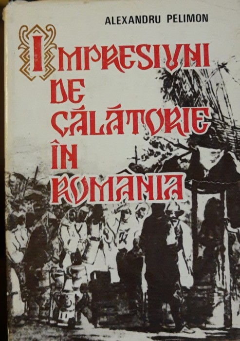 Impresiuni de calatorie &icirc;n Romania - ALEXANDRU PELIMON - Ed. 1984