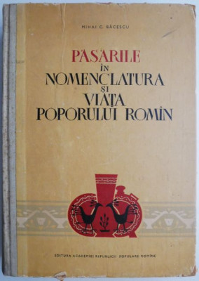 Pasarile in nomenclatura si viata poporului roman &amp;ndash; Mihai C. Bacescu (coperta putin uzata) foto