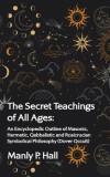 Secret Teachings of All Ages: An Encyclopedic Outline of Masonic, Hermetic, Qabbalistic and Rosicrucian Symbolical Philosophy: An Encyclopedic Outli