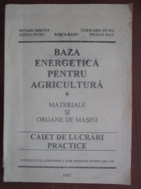 baza-energetica-pentru-agricultura Autor: Hutanu Mircea, Rosca Radu Materiale si organe de masini Caiet de lucrari practice