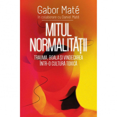 Mitul Normalitatii - Trauma, boala si vindecarea intr-o cultura toxica, Gabor Mate, Daniel Mate foto