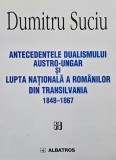 Antecedentele dualismului austro-ungar si lupta nationala a romanilor din Transilvania (1848-1867) - Dumitru Suciu