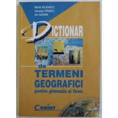 DICTIONAR DE TERMENI GEOGRAFICI PENTRU GIMNAZIU SI LICEU de MIHAI IELENICZ , GEORGE ERDELI , ION MARIN , Bucuresti 2001