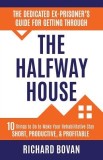 The Dedicated Ex-Prisoner's Guide for Getting Through the Halfway House: 10 Things to Do to Make Your Rehabilitative Stay Short, Productive, &amp; Profita