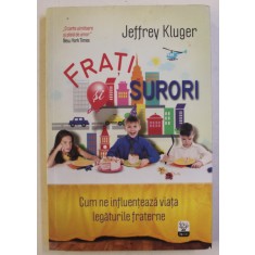 FRATI SI SURORI , CUM NE INFLUENTEAZA VIATA LEGATURILE FRATERNE de JEFFREY KLUGER , 2013