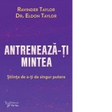 Antreneaza-ti mintea! Stiinta de a-ti da singur putere - Eldon Taylor, Ravinder Taylor