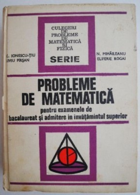Probleme de matematica pentru examenele de bacalaureat si admitere in invatamantul superior &amp;ndash; C. Ionescu-Tiu, s.a. foto