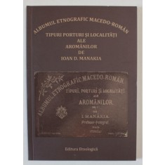 ALBUMUL ETNOGRAFIC MACEDO - ROMAN , TIPURI, PORTURI SI LOCALITATI ALE AROMANILOR de IOAN D. MANAKIA , 2024