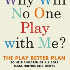 Why Will No One Play with Me?: The Play Better Plan to Help Children of All Ages Make Friends and Thrive