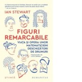 Figuri remarcabile. Viata si opera unor matematicieni deschizatori de drumuri - Liviu Ornea, Ian Stewart