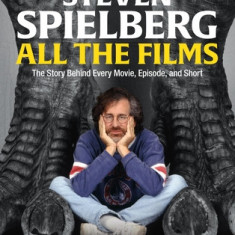 Steven Spielberg All the Films: The Story Behind Every Movie, Episode, and Short