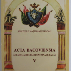 ACTA BACOVIENSIA - ANUARUL ARHIVELOR NATIONALE BACAU , VOLUMUL V , 2010