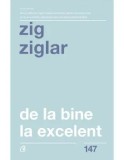 Cumpara ieftin De la bine, la excelent. Editia a II-a/Zig Ziglar