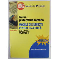 LIMBA SI LITERATURA ROMANA , MODELE DE SUBIECTE PENTRU TEZA UNICA , CLASA A VIII -A , SEMESTRUL II , de ANCA DAVIDOIU - ROMAN , 2007 -2008 , APARUTA 2