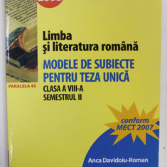 LIMBA SI LITERATURA ROMANA , MODELE DE SUBIECTE PENTRU TEZA UNICA , CLASA A VIII -A , SEMESTRUL II , de ANCA DAVIDOIU - ROMAN , 2007 -2008 , APARUTA 2