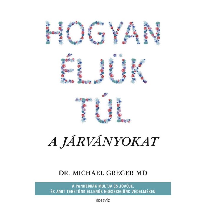 Hogyan &eacute;lj&uuml;k t&uacute;l a j&aacute;rv&aacute;nyokat - A pand&eacute;mi&aacute;k m&uacute;ltja &eacute;s j&ouml;vője, &eacute;s amit tehet&uuml;nk ellen&uuml;k eg&eacute;szs&eacute;g&uuml;nk v&eacute;delm&eacute;ben - Michael Greger
